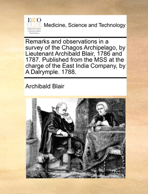 Remarks and observations in a survey of the Chagos Archipelago, by Lieutenant Archibald Blair, 1786 and 1787. Published from the MSS at the charge of the East India Company, by A Dalrymple. 1788.