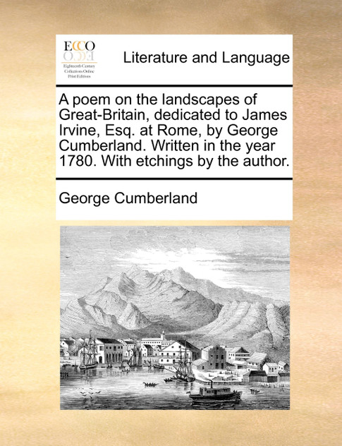A poem on the landscapes of Great-Britain, dedicated to James Irvine, Esq. at Rome, by George Cumberland. Written in the year 1780. With etchings by the author. A poem on the landscapes of Great-Britain, dedicated to James Irvine, Esq. at Rome, by George Cumberland. Written in the year 1780. With etchings by the author.
