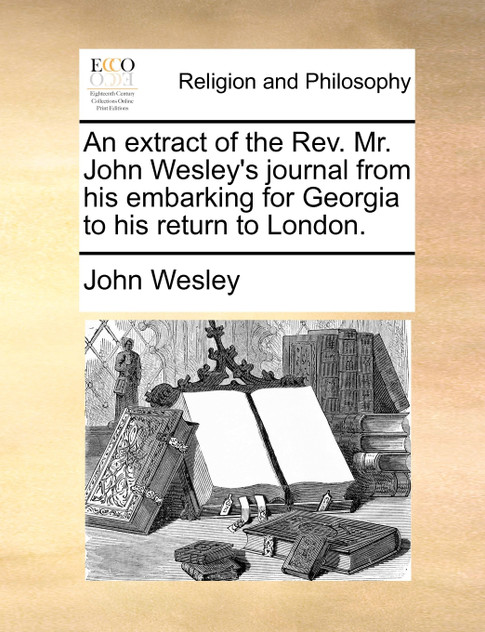 An extract of the Rev. Mr. John Wesley's journal from his embarking for Georgia to his return to London. An extract of the Rev. Mr. John Wesley's journal from his embarking for Georgia to his return to London.