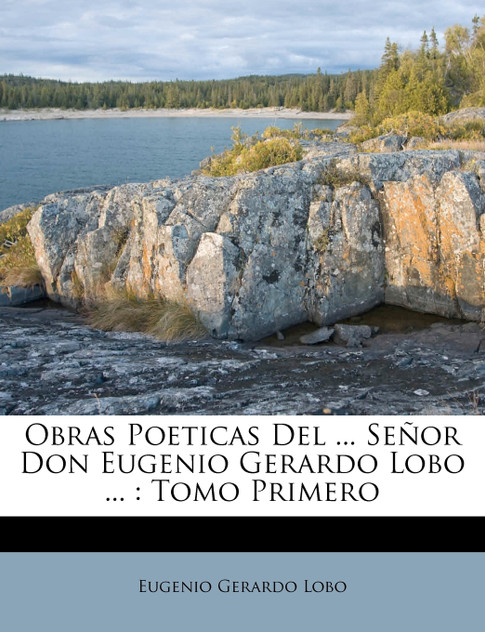 Obras Poeticas Del ... Señor Don Eugenio Gerardo Lobo ... Obras Poeticas Del ... Señor Don Eugenio Gerardo Lobo ...