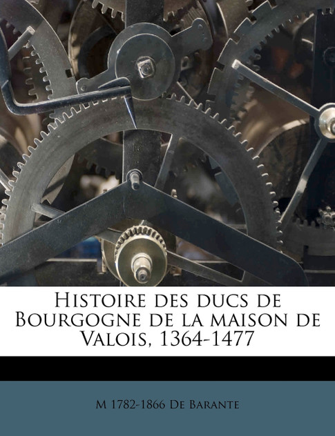 Histoire des ducs de Bourgogne de la maison de Valois, 1364-1477 Histoire des ducs de Bourgogne de la maison de Valois, 1364-1477