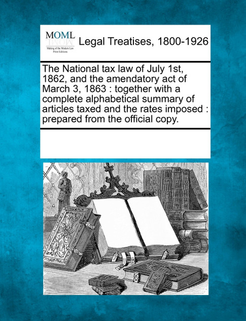 The National tax law of July 1st, 1862, and the amendatory act of March 3, 1863 The National tax law of July 1st, 1862, and the amendatory act of March 3, 1863
