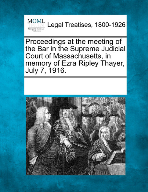 Proceedings at the meeting of the Bar in the Supreme Judicial Court of Massachusetts, in memory of Ezra Ripley Thayer, July 7, 1916. Proceedings at the meeting of the Bar in the Supreme Judicial Court of Massachusetts, in memory of Ezra Ripley Thayer, July 7, 1916.