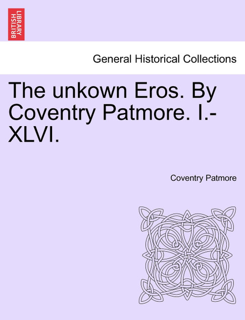 The unkown Eros. By Coventry Patmore. I.-XLVI. The unkown Eros. By Coventry Patmore. I.-XLVI.