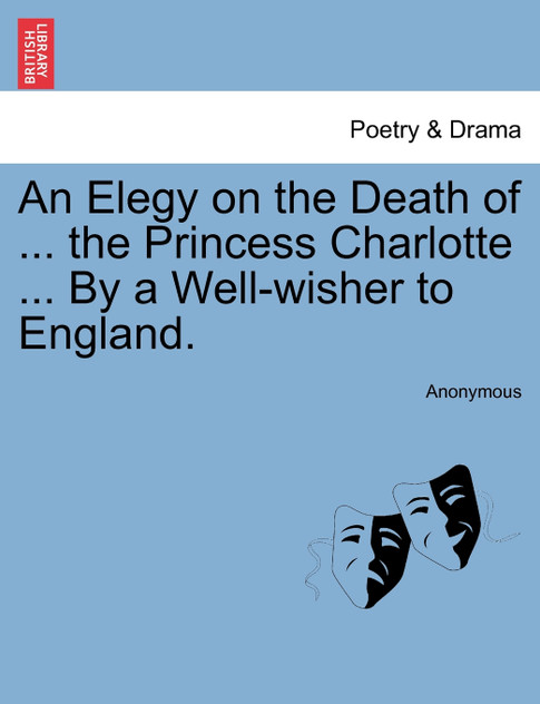 An Elegy on the Death of ... the Princess Charlotte ... By a Well-wisher to England.