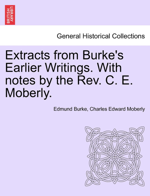 Extracts from Burke's Earlier Writings. With notes by the Rev. C. E. Moberly.