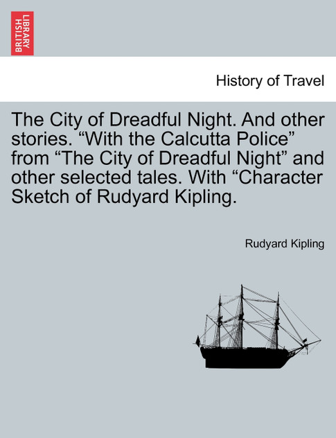 The City of Dreadful Night. And other stories. "With the Calcutta Police" from "The City of Dreadful Night" and other selected tales. With "Character Sketch of Rudyard Kipling. The City of Dreadful Night. And other stories. "With the Calcutta Police" from "The City of Dreadful Night" and other selected tales. With "Character Sketch of Rudyard Kipling.