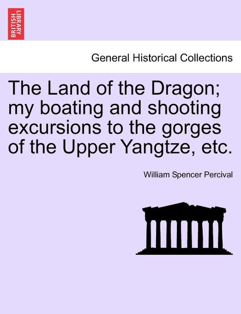 The Land of the Dragon; my boating and shooting excursions to the gorges of the Upper Yangtze, etc.