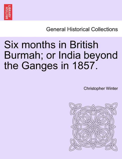 Six months in British Burmah; or India beyond the Ganges in 1857.