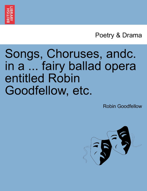 Songs, Choruses, andc. in a ... fairy ballad opera entitled Robin Goodfellow, etc. Songs, Choruses, andc. in a ... fairy ballad opera entitled Robin Goodfellow, etc.