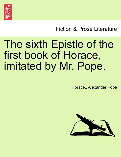 The sixth Epistle of the first book of Horace, imitated by Mr. Pope. The sixth Epistle of the first book of Horace, imitated by Mr. Pope.