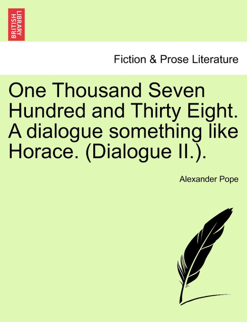One Thousand Seven Hundred and Thirty Eight. A dialogue something like Horace. (Dialogue II.). One Thousand Seven Hundred and Thirty Eight. A dialogue something like Horace. (Dialogue II.).