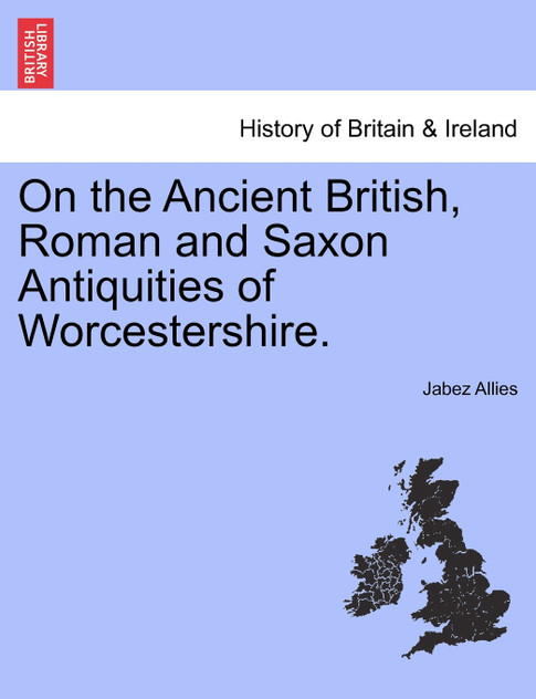On the Ancient British, Roman and Saxon Antiquities of Worcestershire. On the Ancient British, Roman and Saxon Antiquities of Worcestershire.