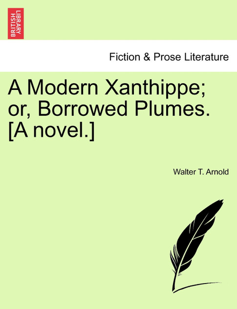 A Modern Xanthippe; or, Borrowed Plumes. [A novel.]