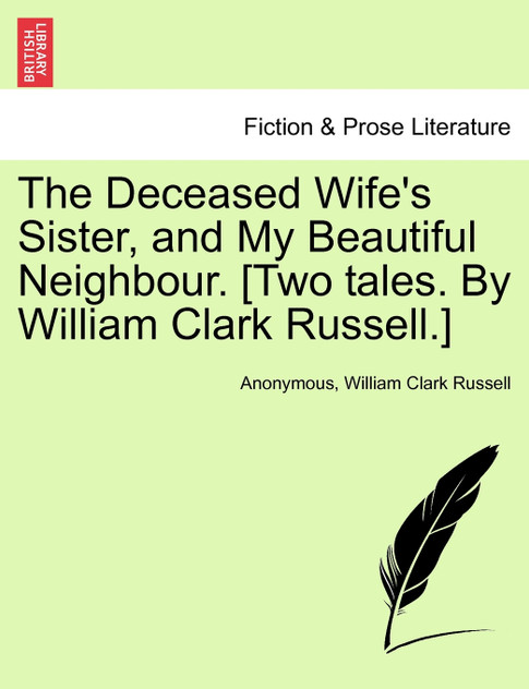 The Deceased Wife's Sister, and My Beautiful Neighbour. [Two tales. By William Clark Russell.]