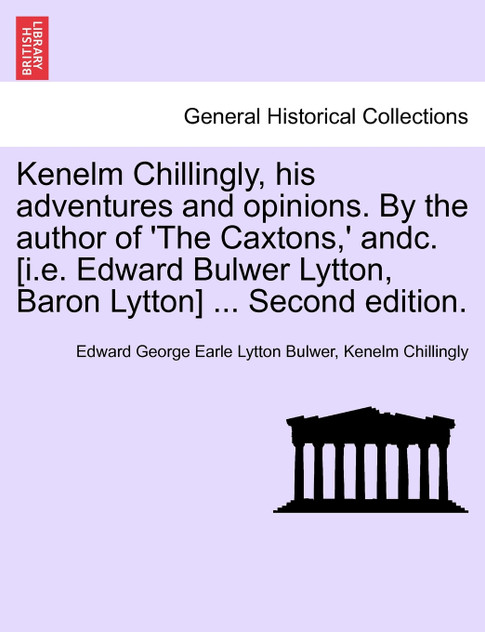 Kenelm Chillingly, his adventures and opinions. By the author of 'The Caxtons,' andc. [i.e. Edward Bulwer Lytton, Baron Lytton] ... Second edition.