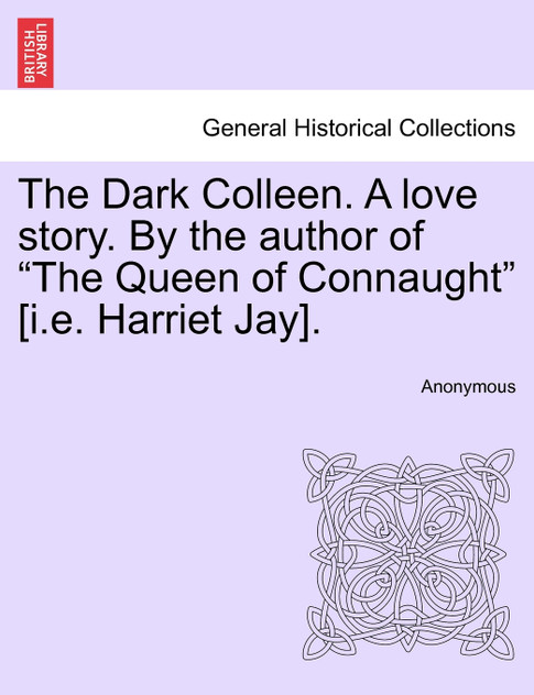 The Dark Colleen. A love story. By the author of "The Queen of Connaught" [i.e. Harriet Jay].