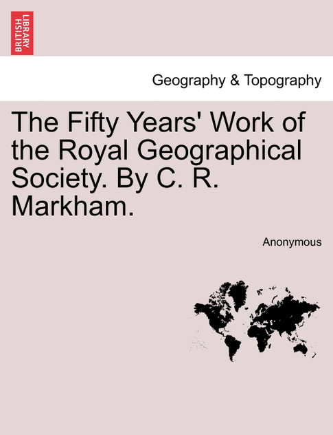The Fifty Years' Work of the Royal Geographical Society. By C. R. Markham. The Fifty Years' Work of the Royal Geographical Society. By C. R. Markham.
