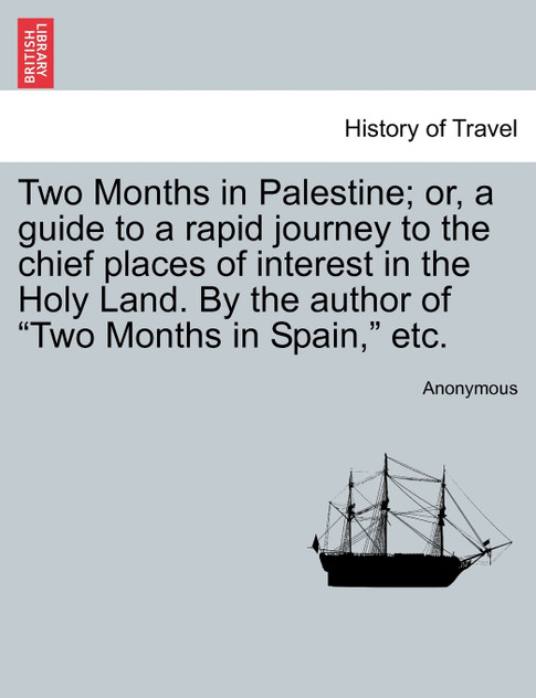 Two Months in Palestine; or, a guide to a rapid journey to the chief places of interest in the Holy Land. By the author of "Two Months in Spain," etc.