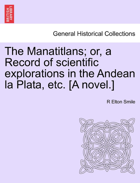 The Manatitlans; or, a Record of scientific explorations in the Andean la Plata, etc. [A novel.]
