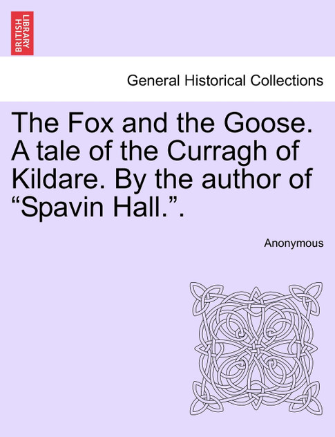The Fox and the Goose. A tale of the Curragh of Kildare. By the author of "Spavin Hall.". The Fox and the Goose. A tale of the Curragh of Kildare. By the author of "Spavin Hall.".