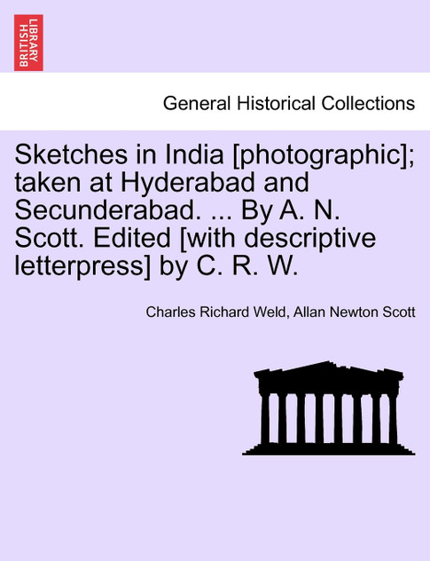 Sketches in India [photographic]; taken at Hyderabad and Secunderabad. ... By A. N. Scott. Edited [with descriptive letterpress] by C. R. W.