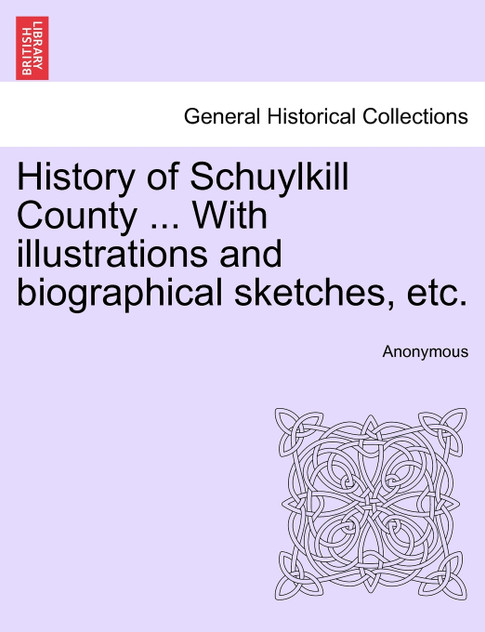 History of Schuylkill County ... With illustrations and biographical sketches, etc. History of Schuylkill County ... With illustrations and biographical sketches, etc.