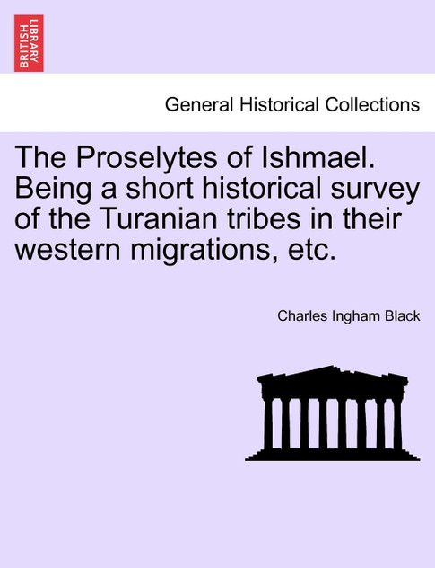 The Proselytes of Ishmael. Being a short historical survey of the Turanian tribes in their western migrations, etc. The Proselytes of Ishmael. Being a short historical survey of the Turanian tribes in their western migrations, etc.