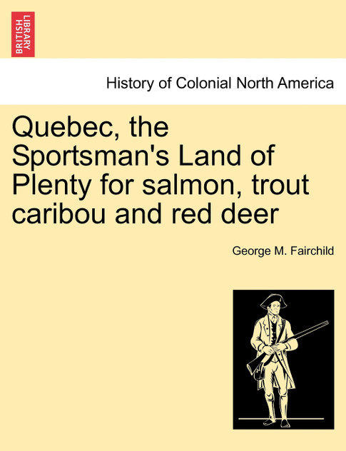 Quebec, the Sportsman's Land of Plenty for salmon, trout caribou and red deer Quebec, the Sportsman's Land of Plenty for salmon, trout caribou and red deer