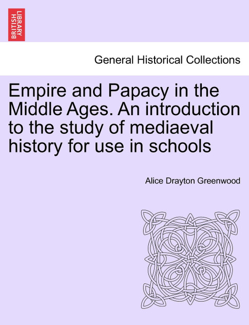 Empire and Papacy in the Middle Ages. An introduction to the study of mediaeval history for use in schools Empire and Papacy in the Middle Ages. An introduction to the study of mediaeval history for use in schools