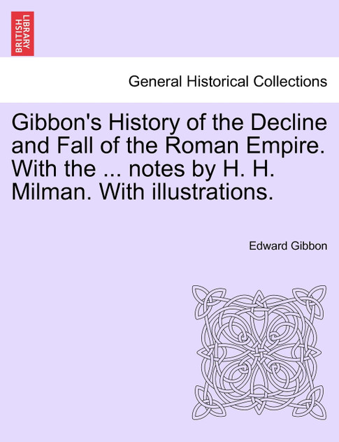 Gibbon's History of the Decline and Fall of the Roman Empire. With the ... notes by H. H. Milman. With illustrations. Gibbon's History of the Decline and Fall of the Roman Empire. With the ... notes by H. H. Milman. With illustrations.