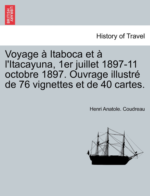 Voyage à Itaboca et à l'Itacayuna, 1er juillet 1897-11 octobre 1897. Ouvrage illustré de 76 vignettes et de 40 cartes.