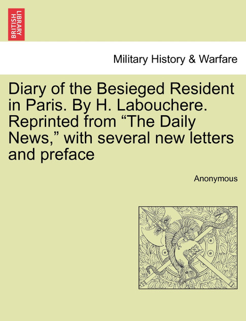 Diary of the Besieged Resident in Paris. By H. Labouchere. Reprinted from "The Daily News," with several new letters and preface