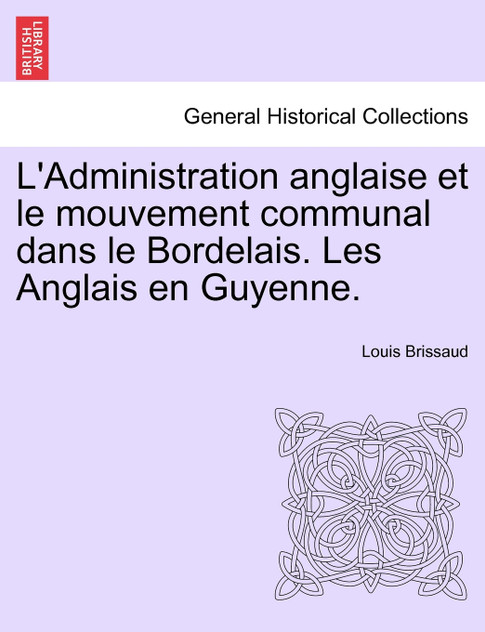 L'Administration anglaise et le mouvement communal dans le Bordelais. Les Anglais en Guyenne. L'Administration anglaise et le mouvement communal dans le Bordelais. Les Anglais en Guyenne.
