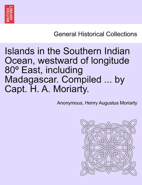 Islands in the Southern Indian Ocean, westward of longitude 80º East, including Madagascar. Compiled ... by Capt. H. A. Moriarty.