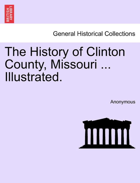 The History of Clinton County, Missouri ... Illustrated. The History of Clinton County, Missouri ... Illustrated.