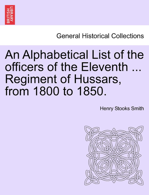 An Alphabetical List of the Officers of the Eleventh ... Regiment of Hussars, from 1800 to 1850. An Alphabetical List of the Officers of the Eleventh ... Regiment of Hussars, from 1800 to 1850.
