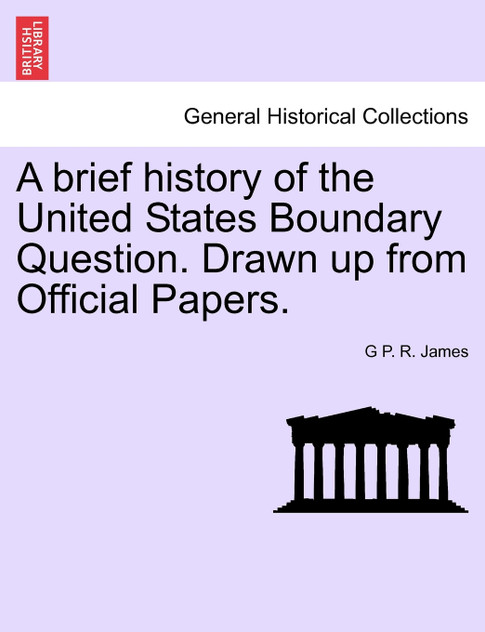 A Brief History of the United States Boundary Question. Drawn Up from Official Papers.