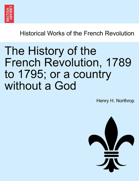 The History of the French Revolution, 1789 to 1795; or a country without a God The History of the French Revolution, 1789 to 1795; or a country without a God