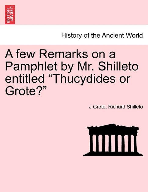 A few Remarks on a Pamphlet by Mr. Shilleto entitled "Thucydides or Grote?" A few Remarks on a Pamphlet by Mr. Shilleto entitled "Thucydides or Grote?"