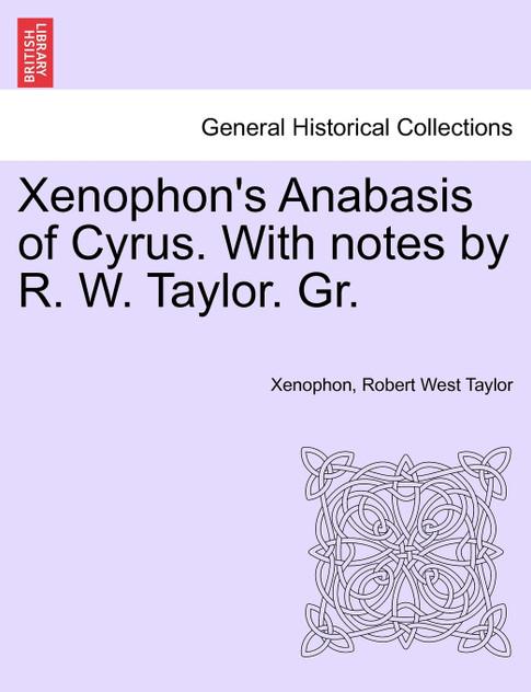 Xenophon's Anabasis of Cyrus. With notes by R. W. Taylor. Gr. VOL.I Xenophon's Anabasis of Cyrus. With notes by R. W. Taylor. Gr. VOL.I
