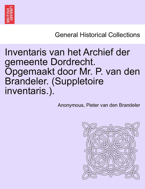 Inventaris van het Archief der gemeente Dordrecht. Opgemaakt door Mr. P. van den Brandeler. (Suppletoire inventaris.). EERSTE GEDEELTE