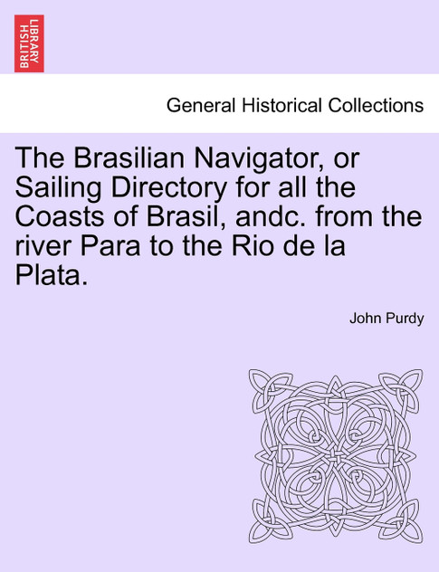 The Brasilian Navigator, or Sailing Directory for all the Coasts of Brasil, andc. from the river Para to the Rio de la Plata.