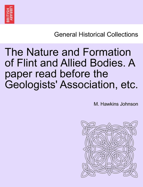 The Nature and Formation of Flint and Allied Bodies. A paper read before the Geologists' Association, etc.