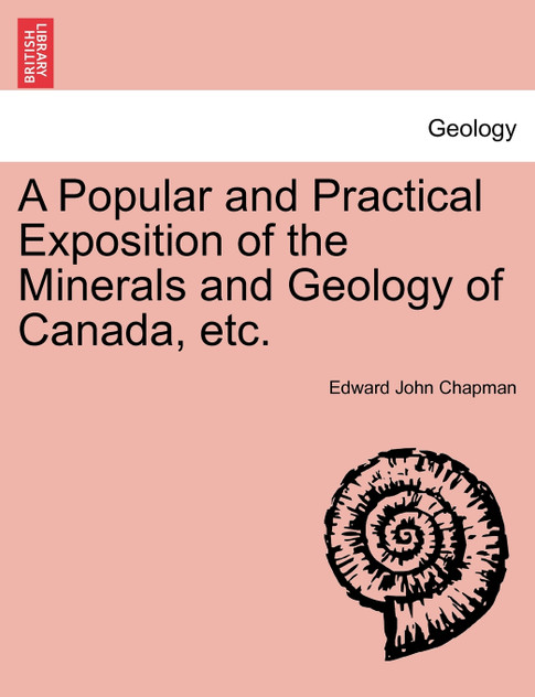 A Popular and Practical Exposition of the Minerals and Geology of Canada, etc. A Popular and Practical Exposition of the Minerals and Geology of Canada, etc.