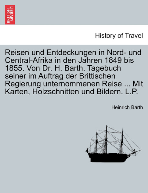 Reisen und Entdeckungen in Nord- und Central-Afrika in den Jahren 1849 bis 1855. Von Dr. H. Barth. Tagebuch seiner im Auftrag der Brittischen Regierung unternommenen Reise ... Mit Karten, Holzschnitten und Bildern. L.P. Erster Band. Reisen und Entdeckungen in Nord- und Central-Afrika in den Jahren 1849 bis 1855. Von Dr. H. Barth. Tagebuch seiner im Auftrag der Brittischen Regierung unternommenen Reise ... Mit Karten, Holzschnitten und Bildern. L.P. Erster Band.