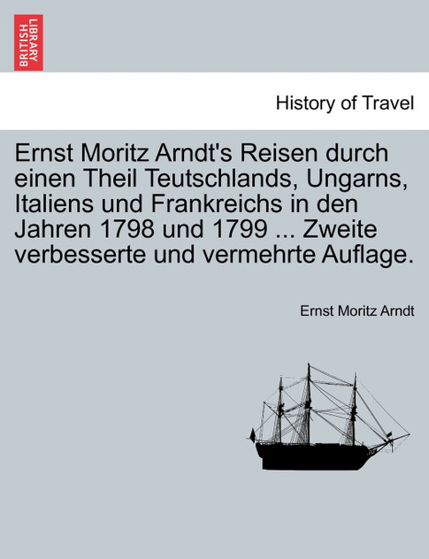 Ernst Moritz Arndt's Reisen durch einen Theil Teutschlands, Ungarns, Italiens und Frankreichs in den Jahren 1798 und 1799 ... Zweite verbesserte und vermehrte Auflage. Ernst Moritz Arndt's Reisen durch einen Theil Teutschlands, Ungarns, Italiens und Frankreichs in den Jahren 1798 und 1799 ... Zweite verbesserte und vermehrte Auflage.