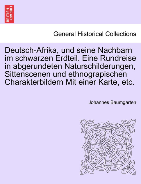 Deutsch-Afrika, und seine Nachbarn im schwarzen Erdteil. Eine Rundreise in abgerundeten Naturschilderungen, Sittenscenen und ethnograpischen Charakterbildern Mit einer Karte, etc. Deutsch-Afrika, und seine Nachbarn im schwarzen Erdteil. Eine Rundreise in abgerundeten Naturschilderungen, Sittenscenen und ethnograpischen Charakterbildern Mit einer Karte, etc.