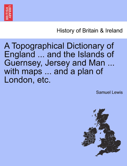 A Topographical Dictionary of England ... and the Islands of Guernsey, Jersey and Man ... with maps ... and a plan of London, etc. A Topographical Dictionary of England ... and the Islands of Guernsey, Jersey and Man ... with maps ... and a plan of London, etc.