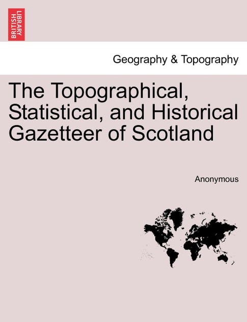 The Topographical, Statistical, and Historical Gazetteer of Scotland The Topographical, Statistical, and Historical Gazetteer of Scotland